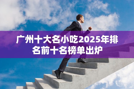 广州十大名小吃2025年排名前十名榜单出炉
