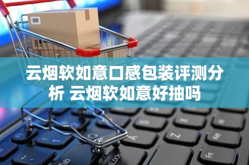 云烟软如意口感包装评测分析 云烟软如意好抽吗
