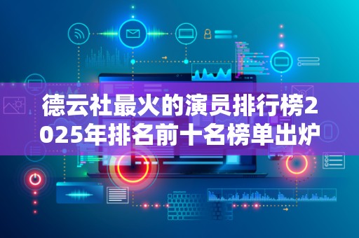 德云社最火的演员排行榜2025年排名前十名榜单出炉