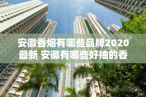 安徽香烟有哪些品牌2020最新 安徽有哪些好抽的香烟