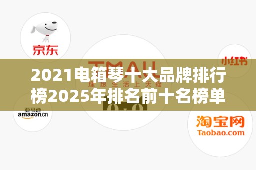 2021电箱琴十大品牌排行榜2025年排名前十名榜单出炉