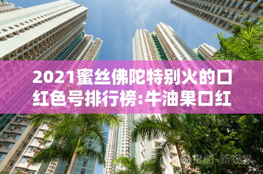 2021蜜丝佛陀特别火的口红色号排行榜:牛油果口红人气高2025年排名前十名榜单出炉