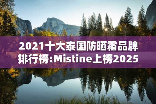 2021十大泰国防晒霜品牌排行榜:Mistine上榜2025年排名前十名榜单出炉