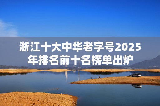 浙江十大中华老字号2025年排名前十名榜单出炉