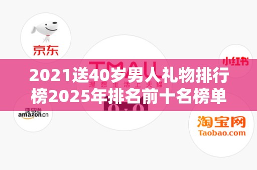 2021送40岁男人礼物排行榜2025年排名前十名榜单出炉