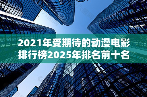 2021年受期待的动漫电影排行榜2025年排名前十名榜单出炉