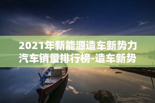 2021年新能源造车新势力汽车销量排行榜-造车新势力车型销量排行榜2025年排名前十名榜单出炉