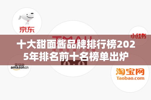 十大甜面酱品牌排行榜2025年排名前十名榜单出炉