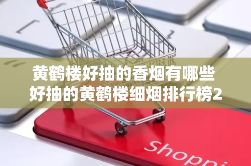 黄鹤楼好抽的香烟有哪些 好抽的黄鹤楼细烟排行榜2020