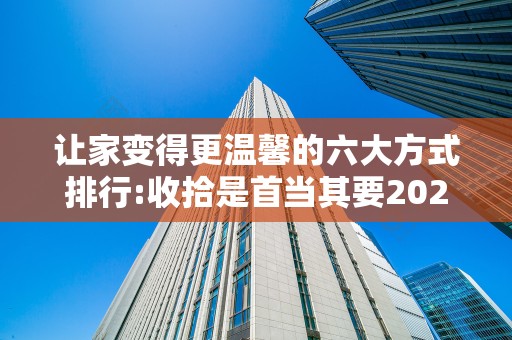 让家变得更温馨的六大方式排行:收拾是首当其要2025年排名前十名榜单出炉