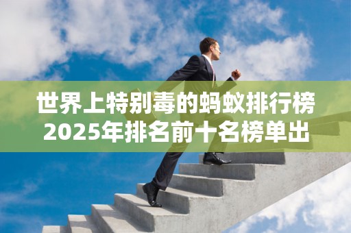 世界上特别毒的蚂蚁排行榜2025年排名前十名榜单出炉