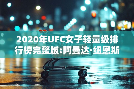 2020年UFC女子轻量级排行榜完整版:阿曼达·纽恩斯顶尖2025年排名前十名榜单出炉
