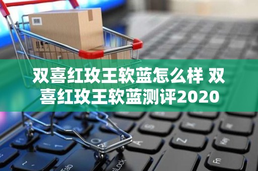双喜红玫王软蓝怎么样 双喜红玫王软蓝测评2020