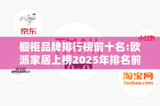 橱柜品牌排行榜前十名:欧派家居上榜2025年排名前十名榜单出炉