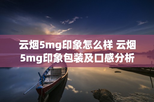云烟5mg印象怎么样 云烟5mg印象包装及口感分析