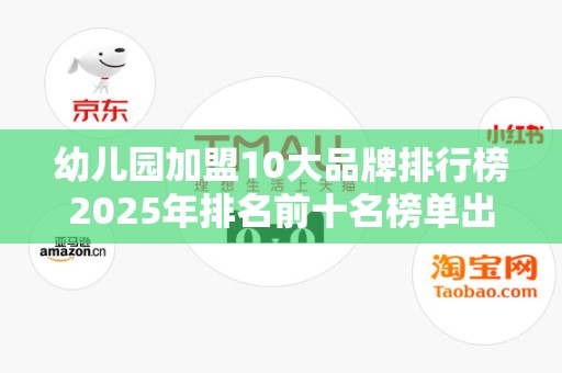 幼儿园加盟10大品牌排行榜2025年排名前十名榜单出炉