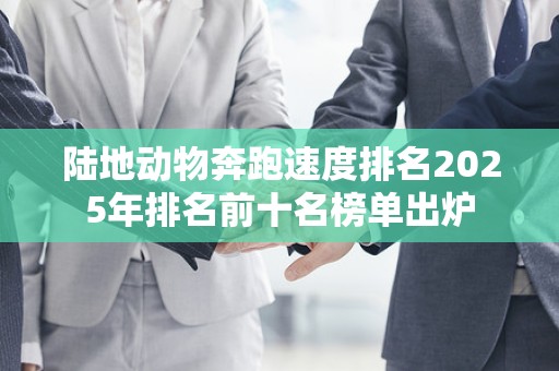 陆地动物奔跑速度排名2025年排名前十名榜单出炉