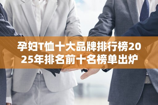 孕妇T恤十大品牌排行榜2025年排名前十名榜单出炉