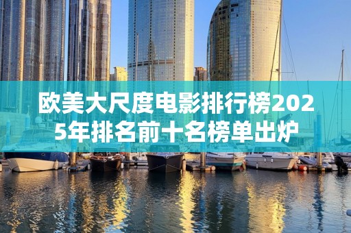 欧美大尺度电影排行榜2025年排名前十名榜单出炉