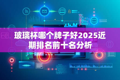 玻璃杯哪个牌子好2025近期排名前十名分析