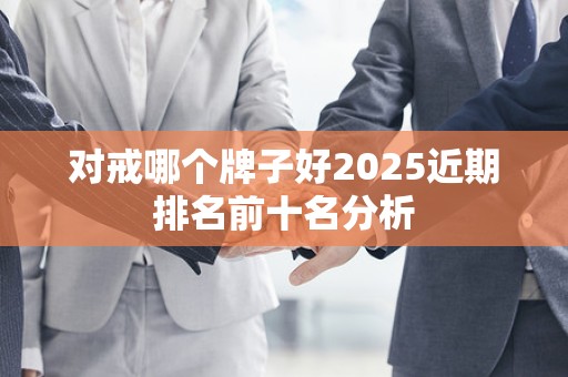 对戒哪个牌子好2025近期排名前十名分析