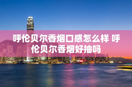 呼伦贝尔香烟口感怎么样 呼伦贝尔香烟好抽吗