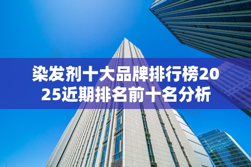 染发剂十大品牌排行榜2025近期排名前十名分析