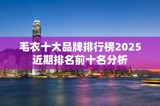 毛衣十大品牌排行榜2025近期排名前十名分析