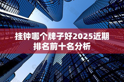 挂钟哪个牌子好2025近期排名前十名分析