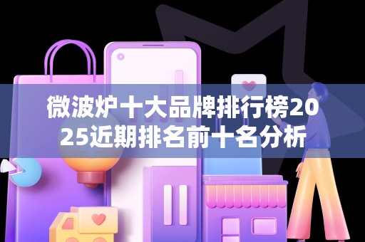 微波炉十大品牌排行榜2025近期排名前十名分析