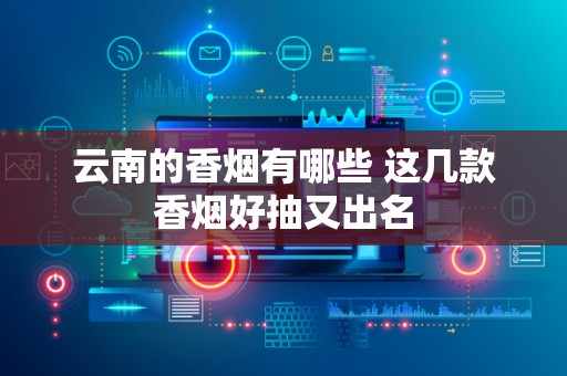 云南的香烟有哪些 这几款香烟好抽又出名