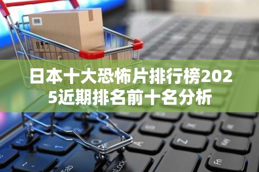 日本十大恐怖片排行榜2025近期排名前十名分析