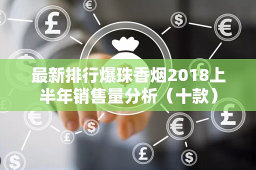 最新排行爆珠香烟2018上半年销售量分析（十款）