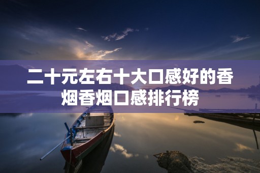 二十元左右十大口感好的香烟香烟口感排行榜