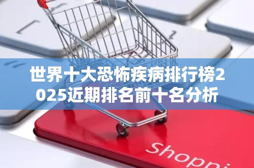 世界十大恐怖疾病排行榜2025近期排名前十名分析
