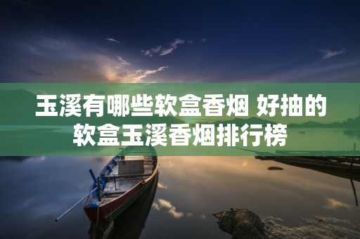玉溪有哪些软盒香烟 好抽的软盒玉溪香烟排行榜