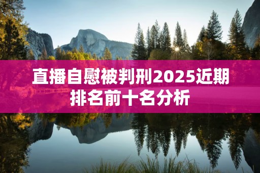 直播自慰被判刑2025近期排名前十名分析