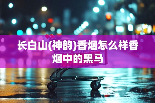 长白山(神韵)香烟怎么样香烟中的黑马