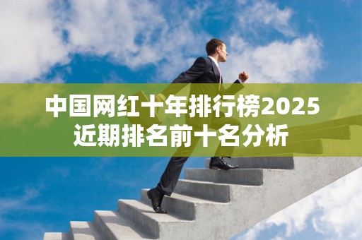 中国网红十年排行榜2025近期排名前十名分析