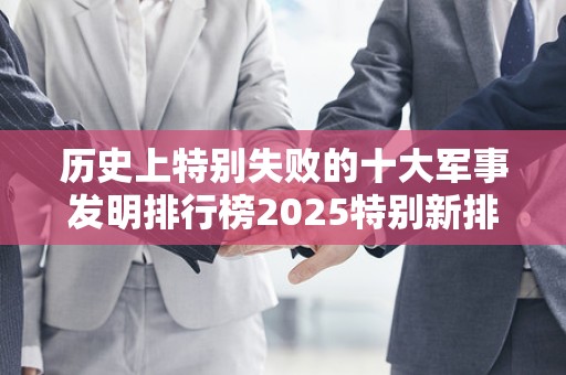 历史上特别失败的十大军事发明排行榜2025特别新排名前十名分析