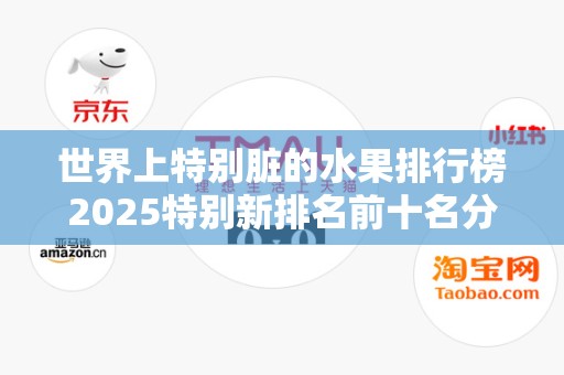 世界上特别脏的水果排行榜2025特别新排名前十名分析