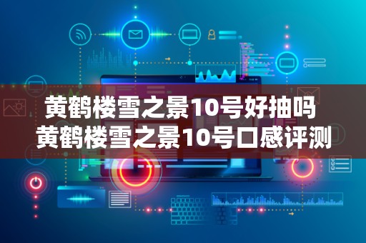 黄鹤楼雪之景10号好抽吗 黄鹤楼雪之景10号口感评测