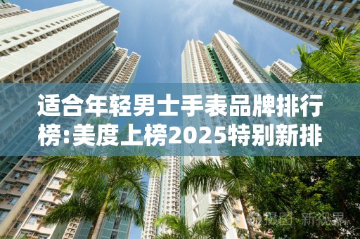 适合年轻男士手表品牌排行榜:美度上榜2025特别新排名前十名分析