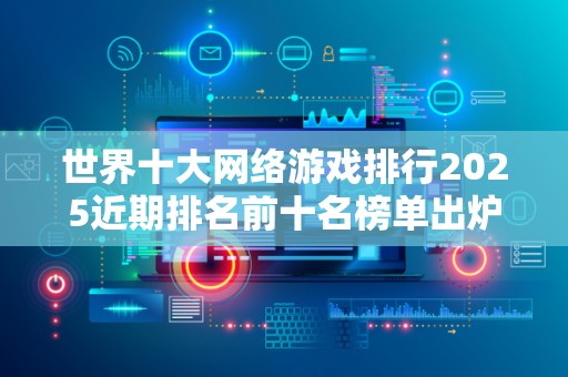 世界十大网络游戏排行2025近期排名前十名榜单出炉