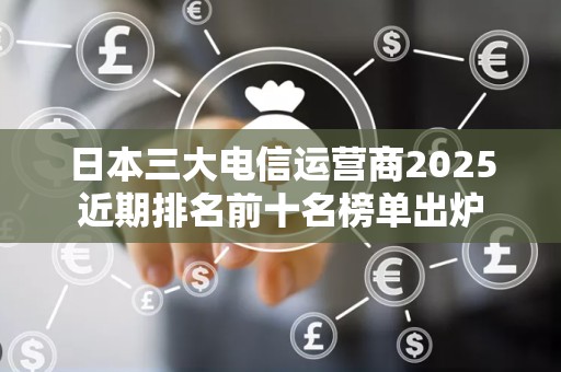 日本三大电信运营商2025近期排名前十名榜单出炉