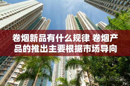 卷烟新品有什么规律 卷烟产品的推出主要根据市场导向！