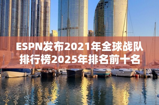 ESPN发布2021年全球战队排行榜2025年排名前十名榜单出炉