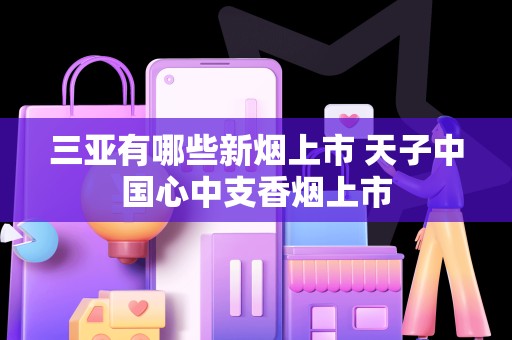 三亚有哪些新烟上市 天子中国心中支香烟上市