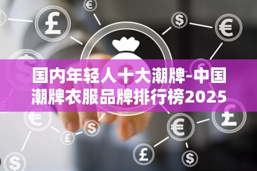 国内年轻人十大潮牌-中国潮牌衣服品牌排行榜2025年排名前十名榜单出炉