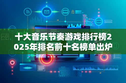 十大音乐节奏游戏排行榜2025年排名前十名榜单出炉